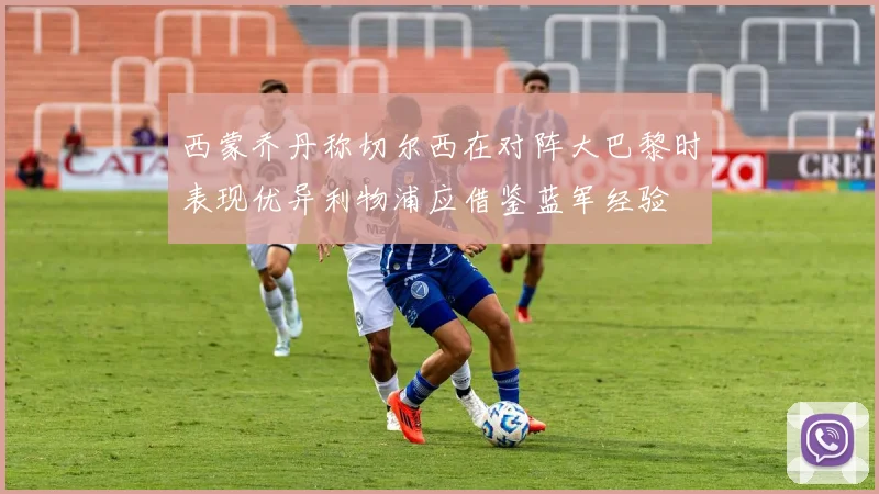 西蒙乔丹称切尔西在对阵大巴黎时表现优异利物浦应借鉴蓝军经验