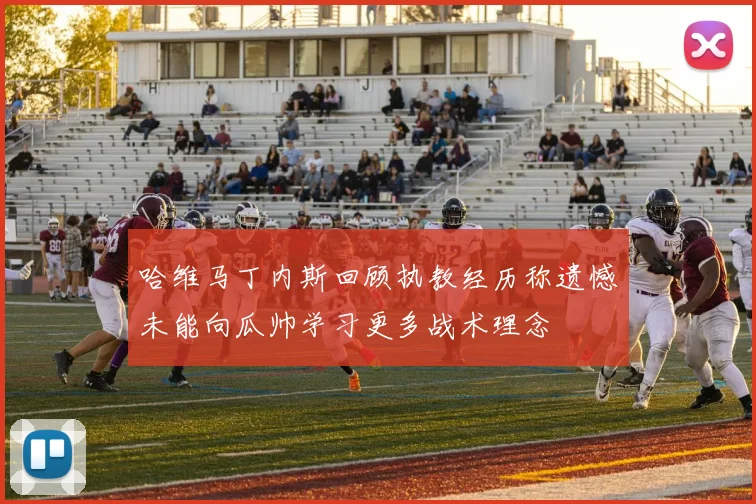 哈维马丁内斯回顾执教经历称遗憾未能向瓜帅学习更多战术理念