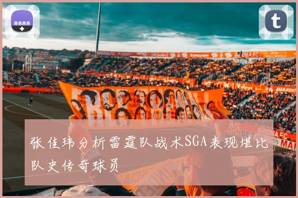 张佳玮分析雷霆队战术SGA表现堪比队史传奇球员