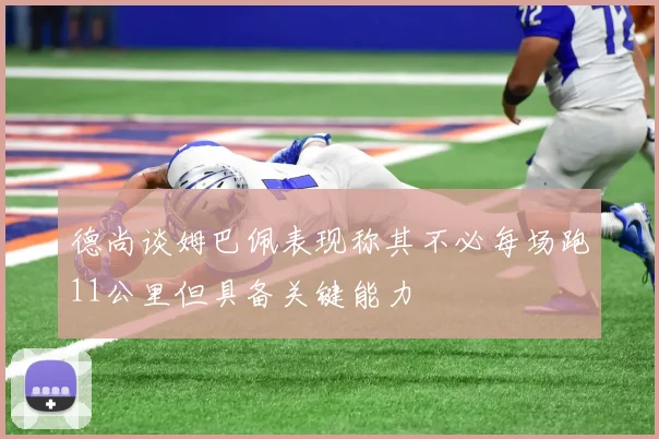 德尚谈姆巴佩表现称其不必每场跑11公里但具备关键能力