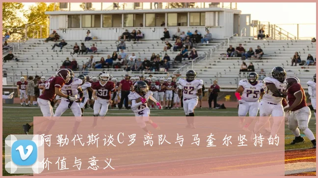 阿勒代斯谈C罗离队与马奎尔坚持的价值与意义
