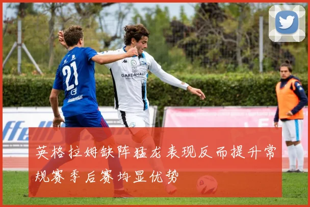 英格拉姆缺阵猛龙表现反而提升常规赛季后赛均显优势
