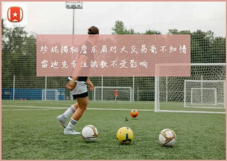 珍妮揭秘詹东眉对大交易毫不知情雷迪克专注执教不受影响