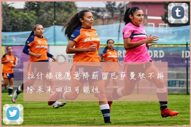 拉什福德愿意降薪留巴萨曼联不排除未来回归可能性
