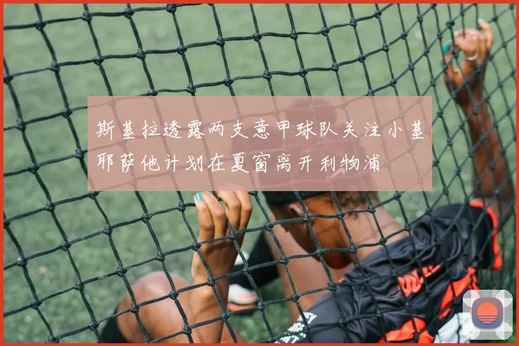 斯基拉透露两支意甲球队关注小基耶萨他计划在夏窗离开利物浦