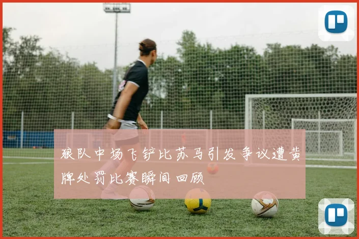 狼队中场飞铲比苏马引发争议遭黄牌处罚比赛瞬间回顾
