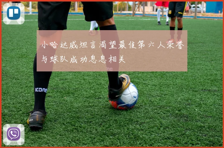 小哈达威坦言渴望最佳第六人荣誉与球队成功息息相关