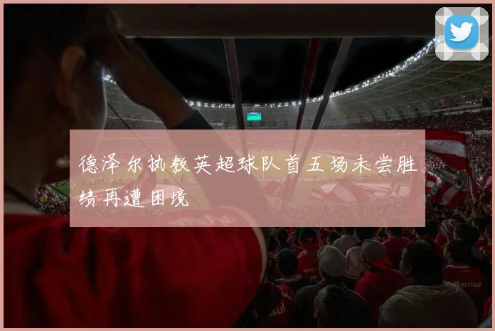德泽尔执教英超球队首五场未尝胜绩再遭困境