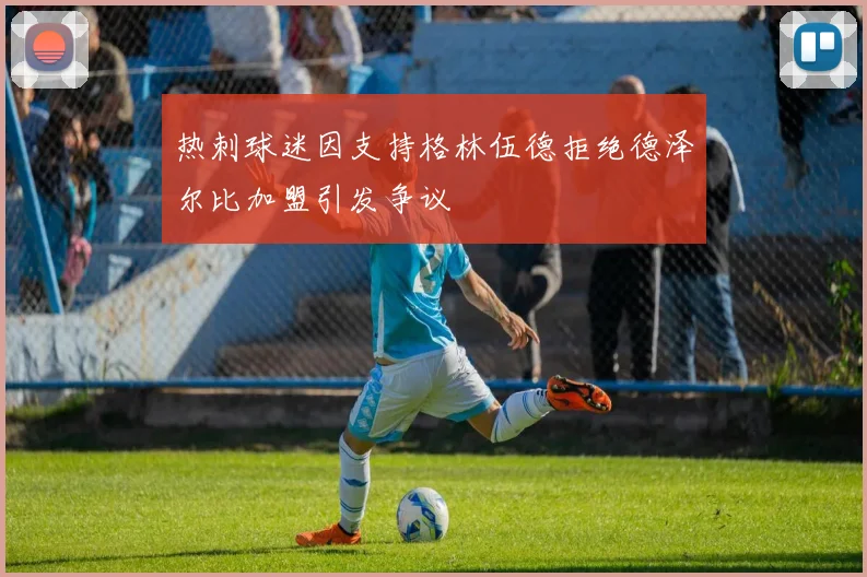 热刺球迷因支持格林伍德拒绝德泽尔比加盟引发争议