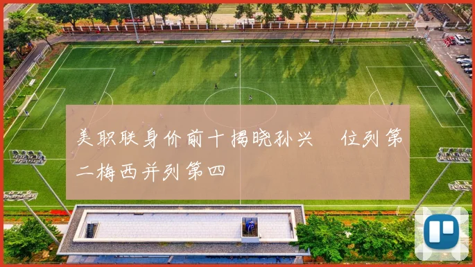 美职联身价前十揭晓孙兴慜位列第二梅西并列第四