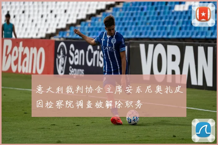 意大利裁判协会主席安东尼奥扎皮因检察院调查被解除职务