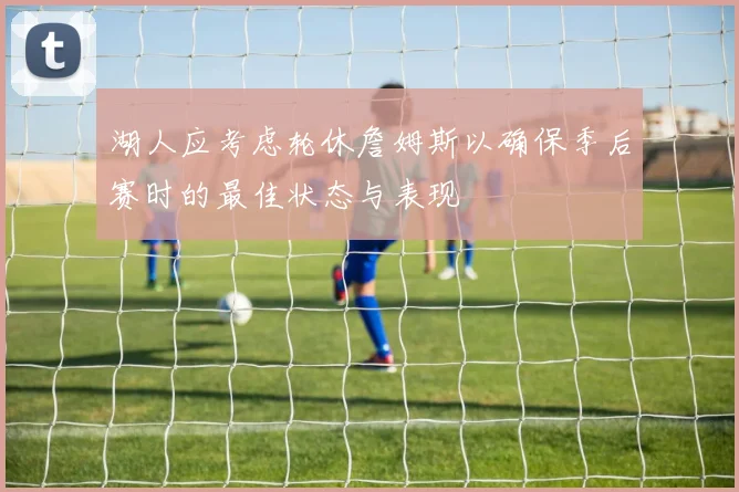 湖人应考虑轮休詹姆斯以确保季后赛时的最佳状态与表现