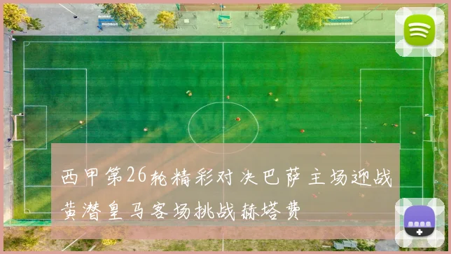 西甲第26轮精彩对决巴萨主场迎战黄潜皇马客场挑战赫塔费