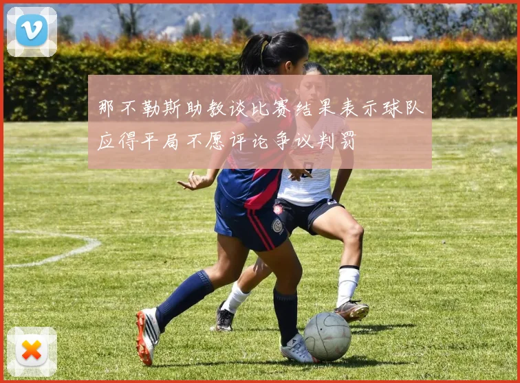 那不勒斯助教谈比赛结果表示球队应得平局不愿评论争议判罚