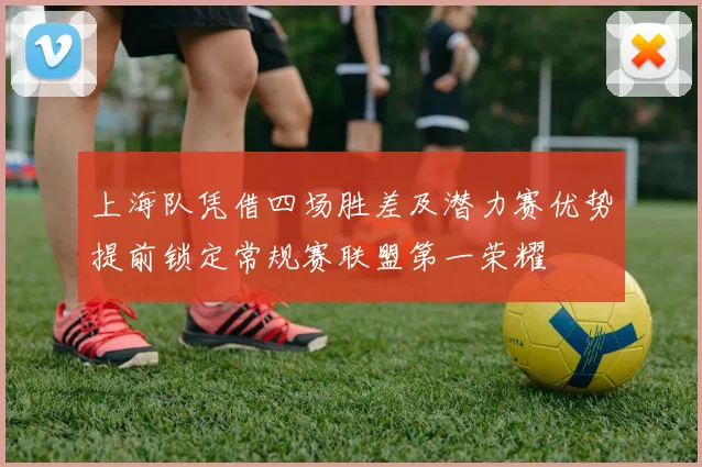 上海队凭借四场胜差及潜力赛优势提前锁定常规赛联盟第一荣耀