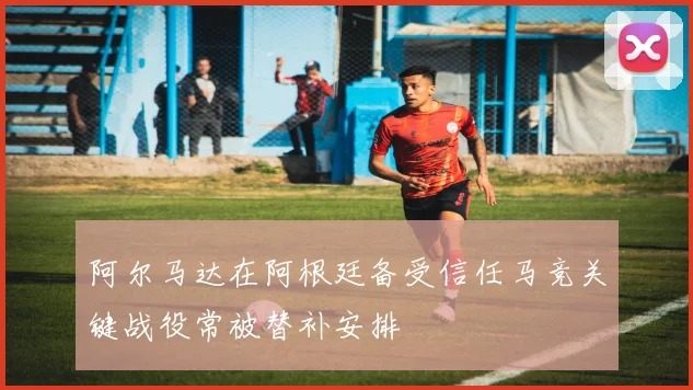 阿尔马达在阿根廷备受信任马竞关键战役常被替补安排