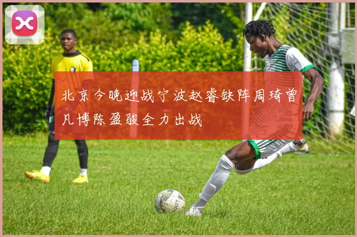 北京今晚迎战宁波赵睿缺阵周琦曾凡博陈盈骏全力出战