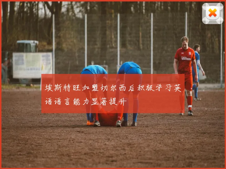 埃斯特旺加盟切尔西后积极学习英语语言能力显著提升