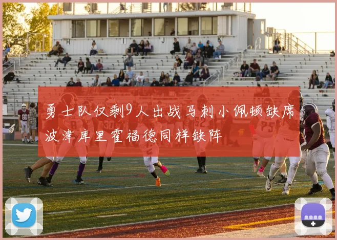 勇士队仅剩9人出战马刺小佩顿缺席波津库里霍福德同样缺阵