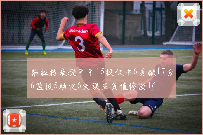 弗拉格表现平平15投仅中6贡献17分6篮板5助攻6失误正负值惨淡16