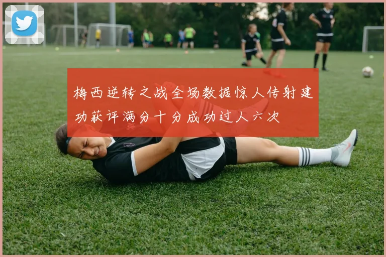 梅西逆转之战全场数据惊人传射建功获评满分十分成功过人六次