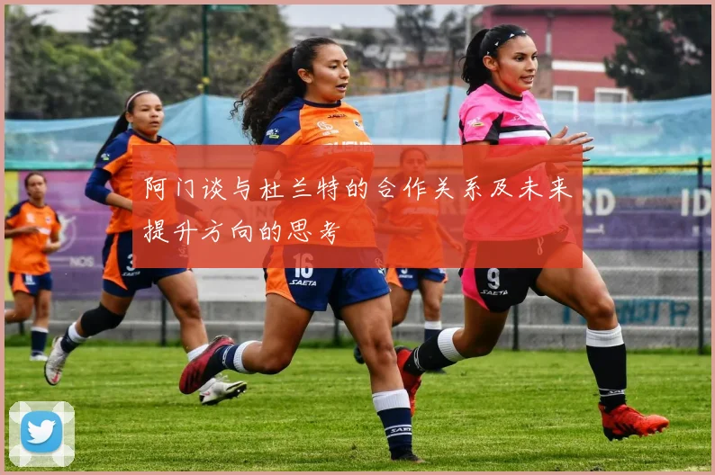 阿门谈与杜兰特的合作关系及未来提升方向的思考