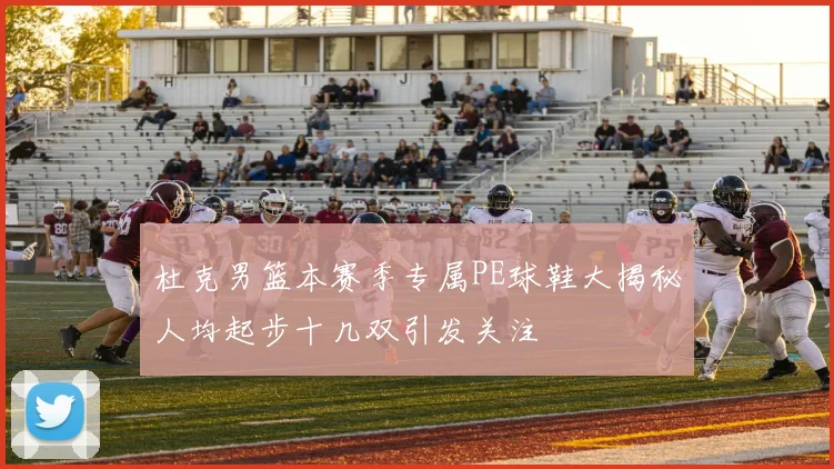 杜克男篮本赛季专属PE球鞋大揭秘人均起步十几双引发关注