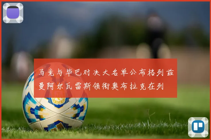 马竞与毕巴对决大名单公布格列兹曼阿尔瓦雷斯领衔奥布拉克在列