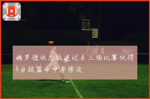 施罗德状态低迷过去三场比赛仅得6分投篮命中率惨淡