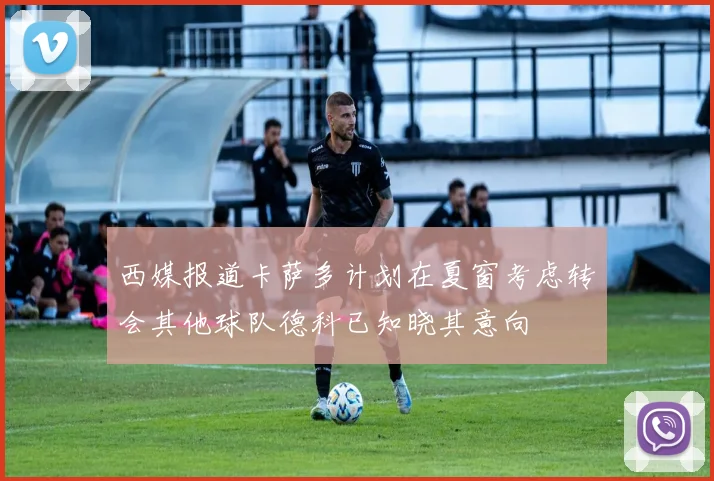 西媒报道卡萨多计划在夏窗考虑转会其他球队德科已知晓其意向