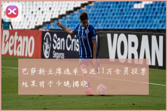 巴萨新主席选举临近11万会员投票结果将于今晚揭晓