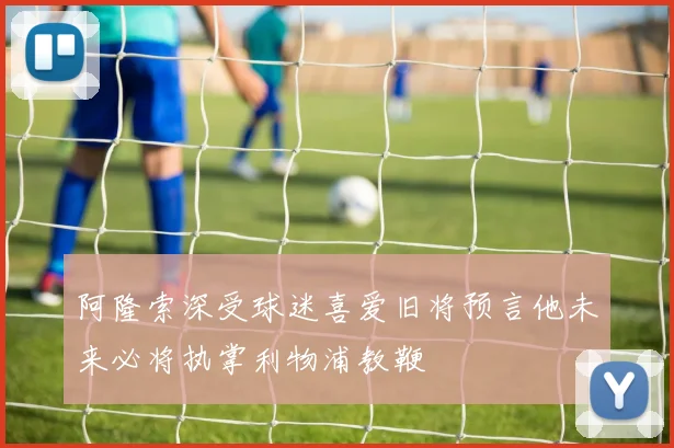 阿隆索深受球迷喜爱旧将预言他未来必将执掌利物浦教鞭