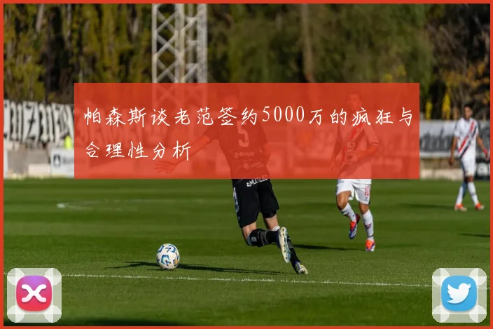 帕森斯谈老范签约5000万的疯狂与合理性分析