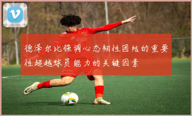 德泽尔比强调心态韧性团结的重要性超越球员能力的关键因素
