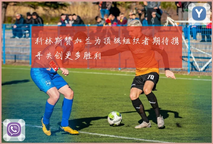 科林斯赞加兰为顶级组织者期待携手共创更多胜利