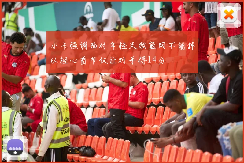 小卡强调面对年轻天赋篮网不能掉以轻心首节仅让对手得14分